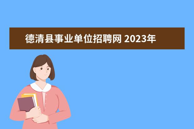 德清县事业单位招聘网 2023年浙江湖州德清县第一批引进教育高层次人才公告...
