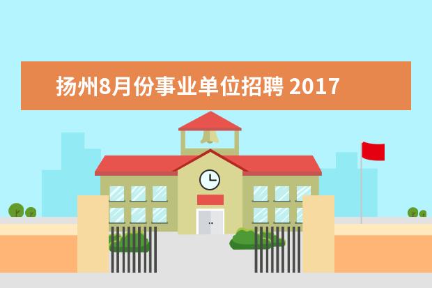 扬州8月份事业单位招聘 2017年扬州事业单位招聘考试报名时间?