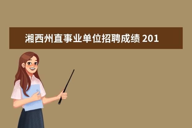湘西州直事业单位招聘成绩 2017年湖南湘西自治州州直事业单位选调公告(69人) -...