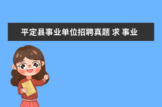 平定县事业单位招聘真题 求 事业单位招考公共基础知识试题及答案 网盘资源 -...
