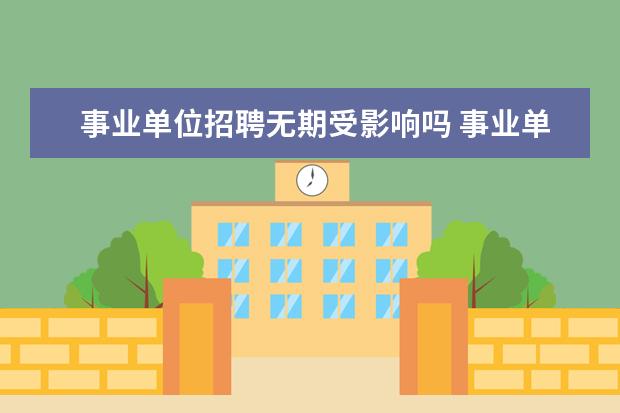 事业单位招聘无期受影响吗 事业单位编外人员需要政审吗