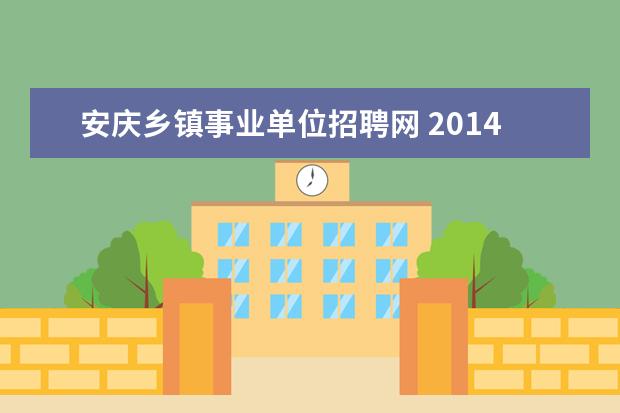安庆乡镇事业单位招聘网 2014年安庆市岳西县事业单位招聘公告发布了吗?岗位...