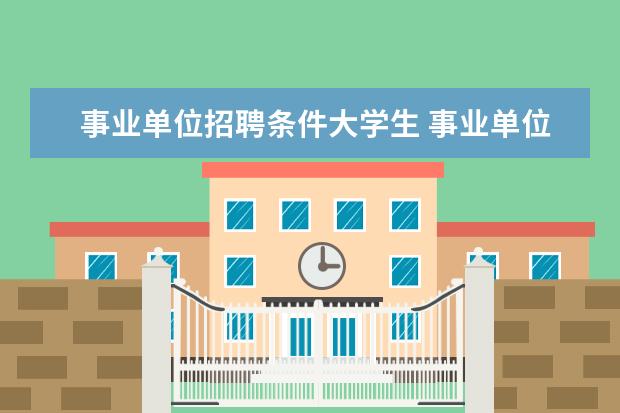 事业单位招聘条件大学生 事业单位招聘考试的报考条件有哪些?
