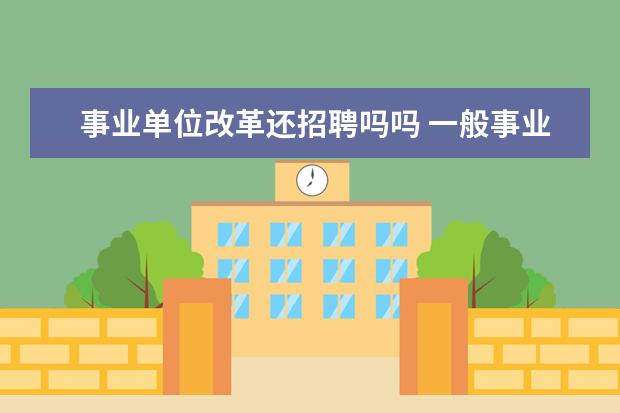 事业单位改革还招聘吗吗 一般事业单位都有招聘的,招聘进去了是不是有编制的...