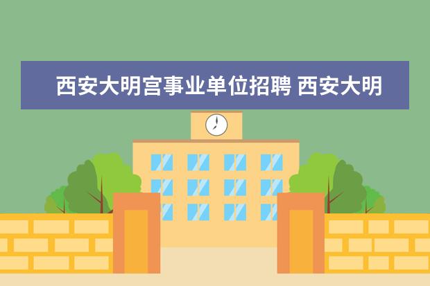 西安大明宫事业单位招聘 西安大明宫遗址公园有没有带编制的职位