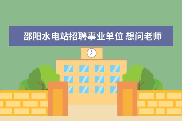 邵阳水电站招聘事业单位 想问老师,湖南邵阳隆回县2015事业单位招聘191人公告...