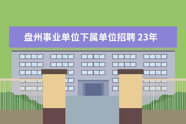 盘州事业单位下属单位招聘 23年盘州市事业单位考试时间