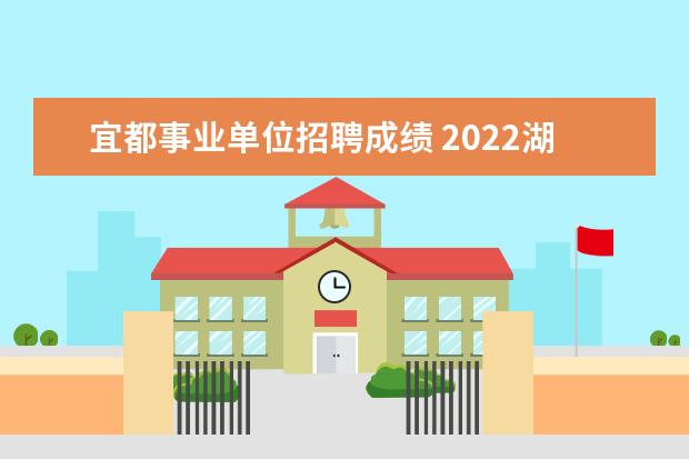 宜都事业单位招聘成绩 2022湖北宜昌事业单位应届生招聘考试安排