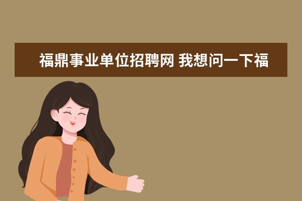 福鼎事业单位招聘网 我想问一下福建宁德事业单位招考中面试形式未注明的...