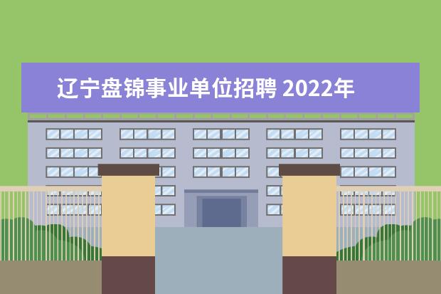 辽宁盘锦事业单位招聘 2022年辽宁盘锦地区高校毕业生“三支一扶”计划实施...
