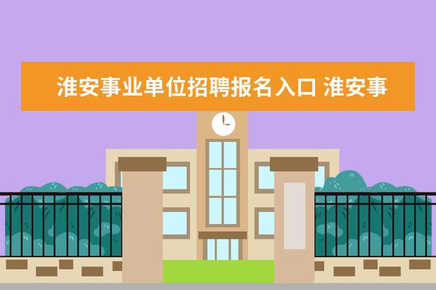 淮安事业单位招聘报名入口 淮安事业单位考试一年几次