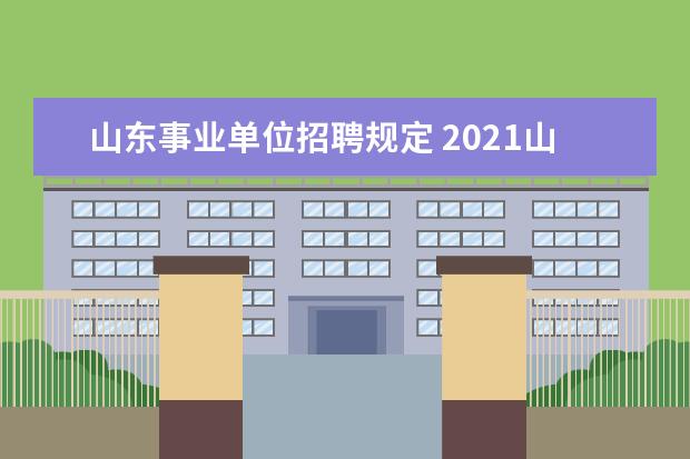 山东事业单位招聘规定 2021山东省属事业单位公开招聘工作基本流程是什么? ...