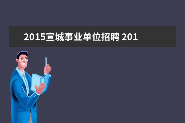 2015宣城事业单位招聘 2015安徽省安庆市公务员招聘考试报名时间