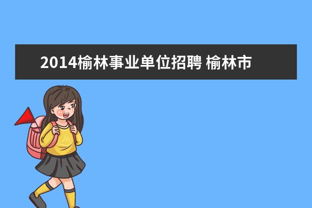 2014榆林事业单位招聘 榆林市神木县事业单位招聘考试相关信息?