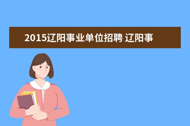 2015辽阳事业单位招聘 辽阳事业单位招聘看哪个网站