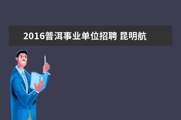 2016普洱事业单位招聘 昆明航帆培训中心到底怎么样啊??他们是哪一年成立呢...