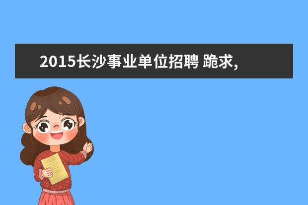 2015长沙事业单位招聘 跪求,2015湖南湘潭市直事业单位招聘公告?
