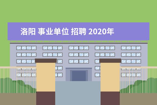 洛阳 事业单位 招聘 2020年洛阳市直事业单位招录公告出了吗?