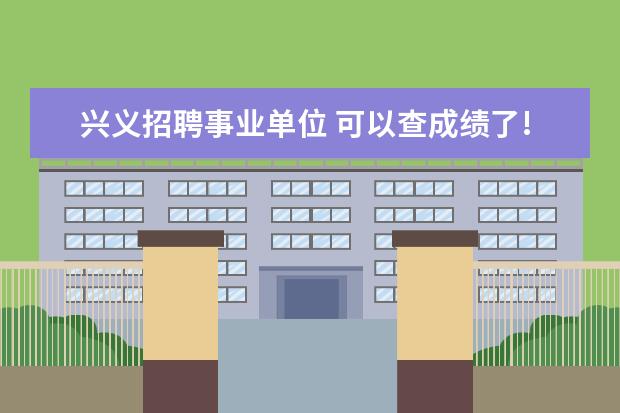 兴义招聘事业单位 可以查成绩了!兴义市2022年事业单位笔试成绩已出 - ...