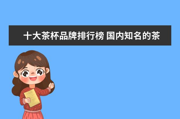 十大茶杯品牌排行榜 国内知名的茶杯品牌有哪些?