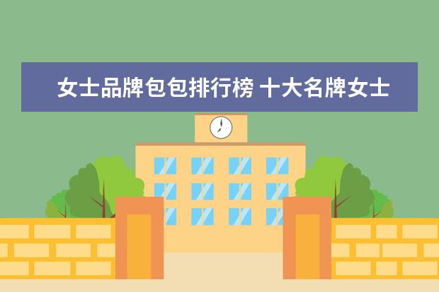女士品牌包包排行榜 十大名牌女士包包有哪些?