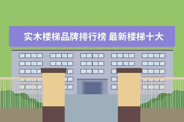 实木楼梯品牌排行榜 最新楼梯十大品牌实木楼梯的价格