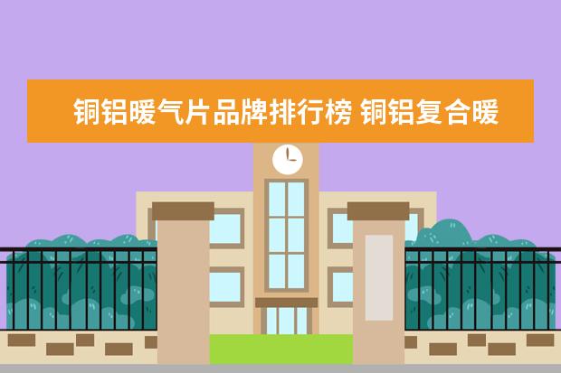 铜铝暖气片品牌排行榜 铜铝复合暖气片十大品牌哪个好