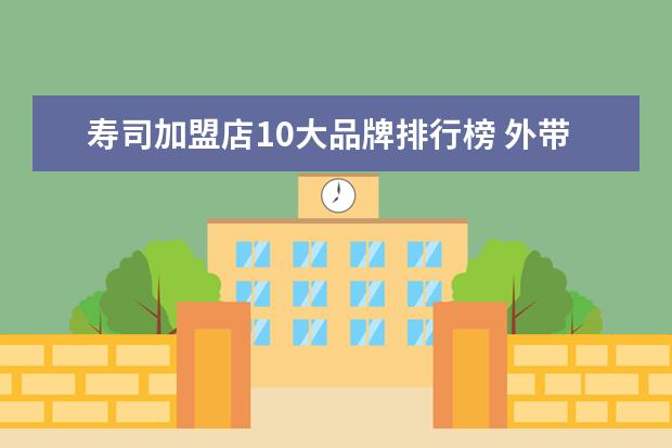 寿司加盟店10大品牌排行榜 外带寿司店加盟有那些品牌?