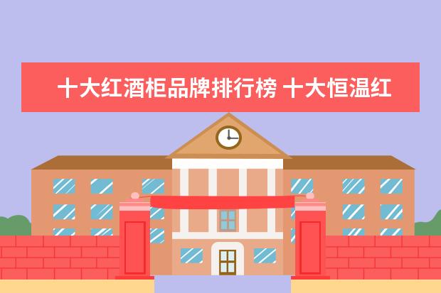 十大红酒柜品牌排行榜 十大恒温红酒柜品牌(恒温红酒柜哪个品牌质量比较好)...