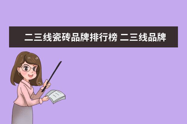 二三线瓷砖品牌排行榜 二三线品牌瓷砖有哪些品牌?瓷砖选购技巧?