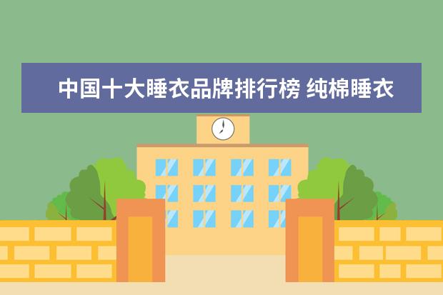 中国十大睡衣品牌排行榜 纯棉睡衣哪个牌子好 十大品牌值得拥有