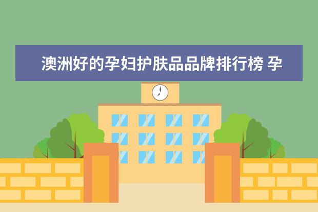 澳洲好的孕妇护肤品品牌排行榜 孕妇护肤品排行榜前十名