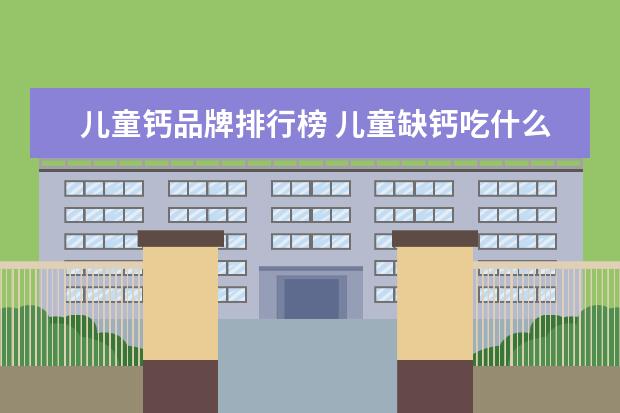 儿童钙品牌排行榜 儿童缺钙吃什么钙片最好