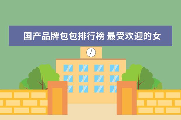 国产品牌包包排行榜 最受欢迎的女包国内十大品牌有那些?