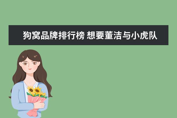 狗窝品牌排行榜 想要董洁与小虎队的个人资料!谢谢!!!