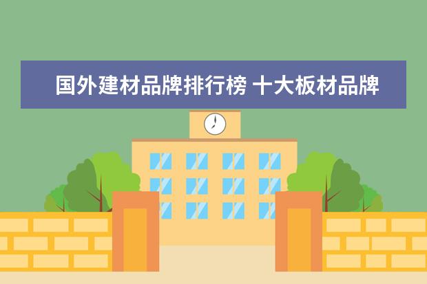 国外建材品牌排行榜 十大板材品牌又那些十大外国板材品牌有哪些 - 百度...