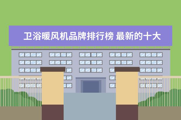 卫浴暖风机品牌排行榜 最新的十大浴霸品牌排行榜是什么?