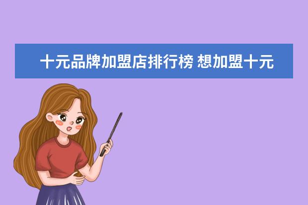 十元品牌加盟店排行榜 想加盟十元店哪样的,有好商家吗?