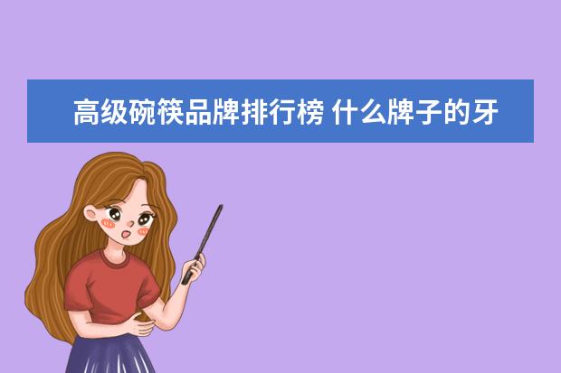 高级碗筷品牌排行榜 什么牌子的牙膏含氟???