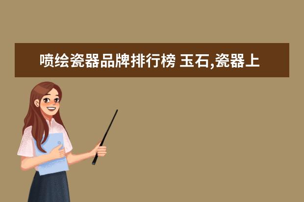 喷绘瓷器品牌排行榜 玉石,瓷器上如何喷绘出图案?