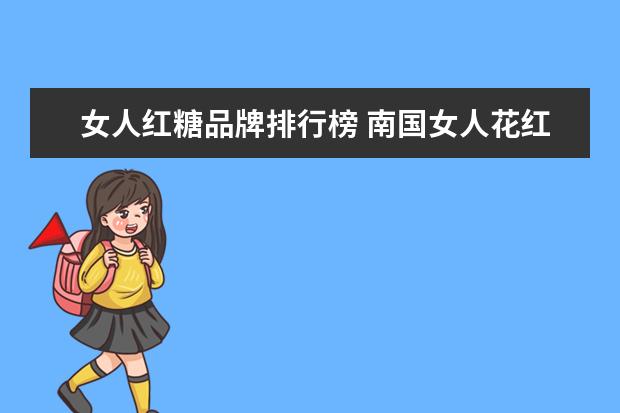 女人红糖品牌排行榜 南国女人花红糖真的假的
