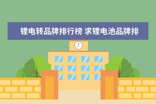锂电转品牌排行榜 求锂电池品牌排行榜,有哪些比较推荐?
