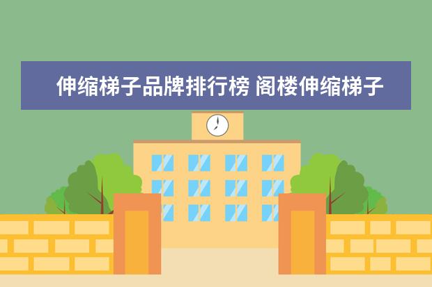 伸缩梯子品牌排行榜 阁楼伸缩梯子品牌哪个好? 四个品牌为您推荐 - 百度...