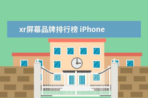 xr屏幕品牌排行榜 iPhoneXR的屏幕在手机LCD屏幕中处于什么水平?和安卓...