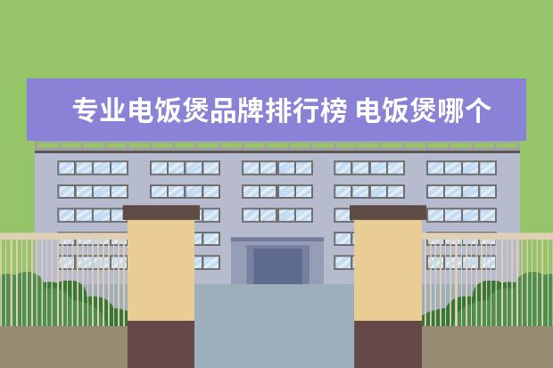 专业电饭煲品牌排行榜 电饭煲哪个牌子的好 电饭煲十大品牌推荐