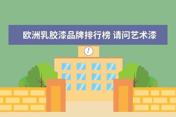 欧洲乳胶漆品牌排行榜 请问艺术漆十大名牌具体有哪些?