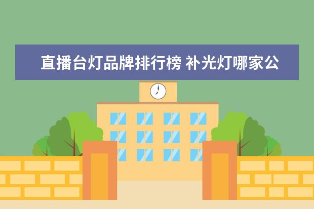 直播台灯品牌排行榜 补光灯哪家公司做的效果最好