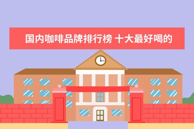 国内咖啡品牌排行榜 十大最好喝的咖啡牌子