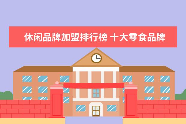 休闲品牌加盟排行榜 十大零食品牌排行榜