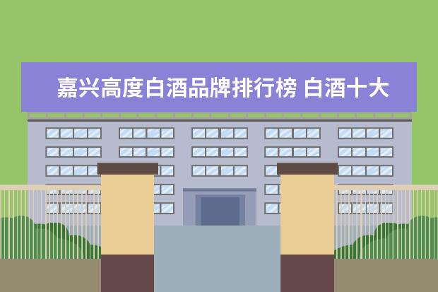 嘉兴高度白酒品牌排行榜 白酒十大品牌有哪些?